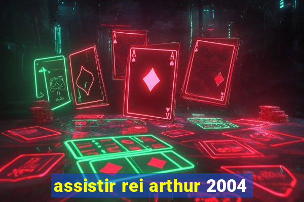 assistir rei arthur 2004